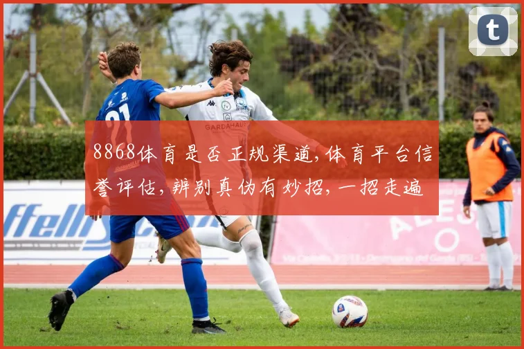 8868体育是否正规渠道,体育平台信誉评估,辨别真伪有妙招,一招走遍天下