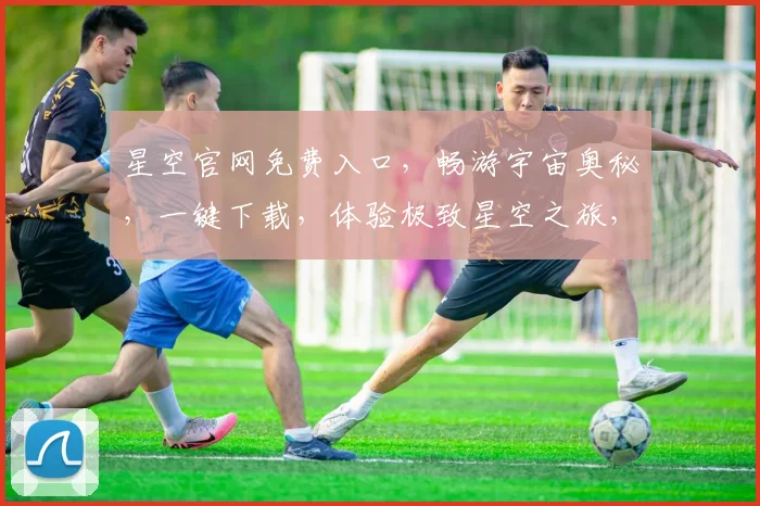 星空官网免费入口，畅游宇宙奥秘，一键下载，体验极致星空之旅，三大亮点，不容错过