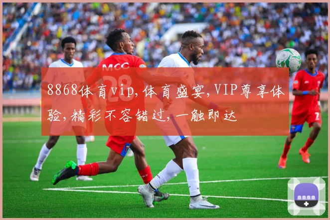 8868体育vip,体育盛宴,VIP尊享体验,精彩不容错过,一触即达