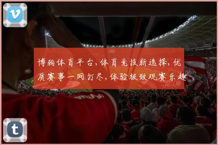 博狗体育平台,体育竞技新选择,优质赛事一网打尽,体验极致观赛乐趣,尽在其中。
