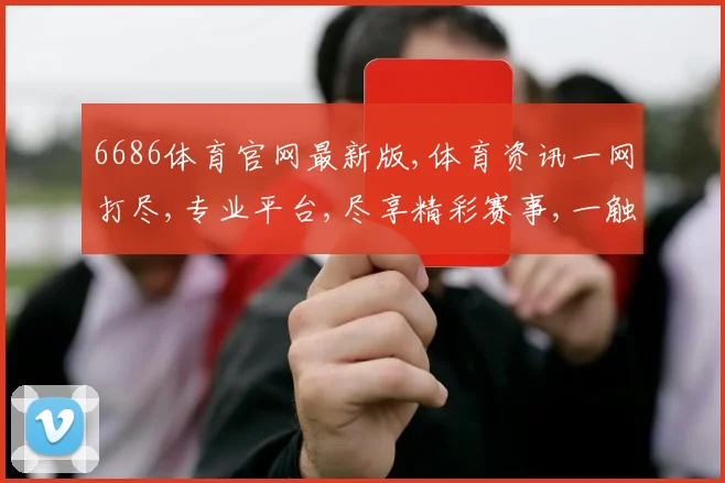 6686体育官网最新版,体育资讯一网打尽,专业平台,尽享精彩赛事,一触即达