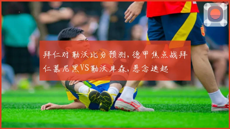 拜仁对勒沃比分预测,德甲焦点战拜仁慕尼黑VS勒沃库森,悬念迭起