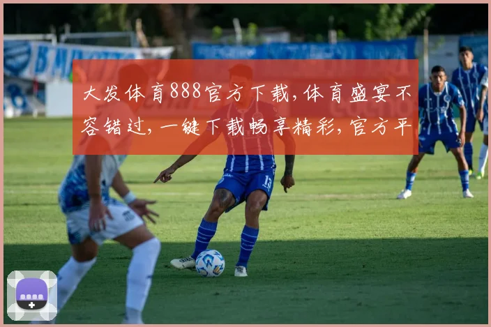大发体育888官方下载,体育盛宴不容错过,一键下载畅享精彩,官方平台推荐体验。