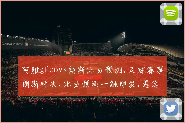 阿雅gfcovs朗斯比分预测,足球赛事朗斯对决,比分预测一触即发,悬念重重
