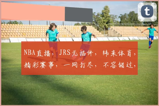 NBA直播，JRS无插件，纬来体育，精彩赛事，一网打尽，不容错过，三重精彩，尽在掌握