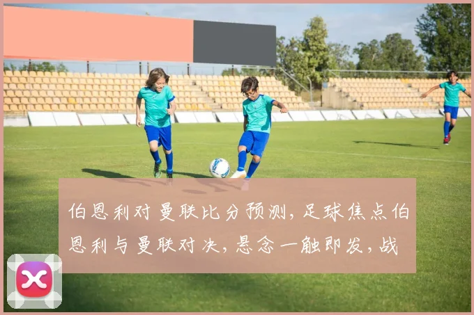 伯恩利对曼联比分预测,足球焦点伯恩利与曼联对决,悬念一触即发,战况如何