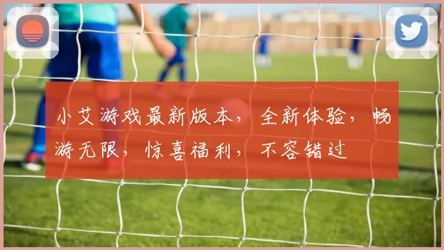 小艾游戏最新版本，全新体验，畅游无限，惊喜福利，不容错过